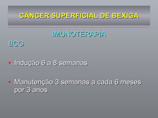 CÂNCER SUPERFICIAL DE BEXIGA IMUNOTERAPIA BCG  Indução 6 a 8 semanas Manutenção 3 semanas a cada 6 meses por 3 anos 