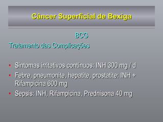 Câncer Superficial de Bexiga BCG Tratamento das Complicações Sintomas irritativos contínuos: INH 300 mg / d Febre, pneumonite, hepatite, prostatite: INH + Rifampicina 600 mg Sepsis: INH, Rifampicina, Prednisona 40 mg 