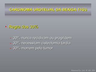 CARCINOMA UROTELIAL DA BEXIGA T1G3 Regra dos 30% 30% nunca recidivam ou progridem 30% necessitam cistectomia tardia 30% morrem pelo tumor Malawaud Eur. Urol. 45: 406, 2004 