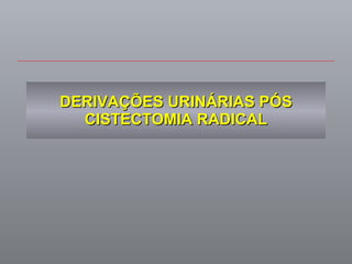 DERIVAÇÕES URINÁRIAS PÓS CISTECTOMIA RADICAL 