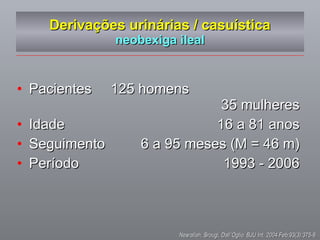 Derivações urinárias / casuística neobexiga ileal Pacientes  125 homens  35 mulheres Idade  16 a 81 anos Seguimento  6 a 95 meses (M = 46 m) Período 1993 - 2006 Nesrallah, Srougi, Dall`Oglio .  BJU Int. 2004 Feb;93(3):375-8  