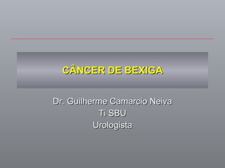 CÂNCER DE BEXIGA Dr. Guilherme Camarcio Neiva Ti SBU Urologista 