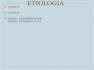 ❖   TABACO
                 ETIOLOGIA
❖   ALCOOL

❖   DIETA – DEFICIÊNCIA DE
    FERRO , VITAMINA A , C ?
 