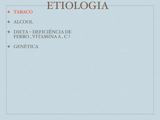 ❖   TABACO
                 ETIOLOGIA
❖   ALCOOL

❖   DIETA – DEFICIÊNCIA DE
    FERRO , VITAMINA A , C ?

❖   GENÉTICA
 