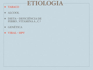 ❖   TABACO
                  ETIOLOGIA
❖   ALCOOL

❖   DIETA – DEFICIÊNCIA DE
    FERRO , VITAMINA A , C ?

❖   GENÉTICA

❖   VIRAL – HPV
 