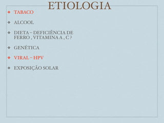 ❖   TABACO
                  ETIOLOGIA
❖   ALCOOL

❖   DIETA – DEFICIÊNCIA DE
    FERRO , VITAMINA A , C ?

❖   GENÉTICA

❖   VIRAL – HPV

❖   EXPOSIÇÃO SOLAR
 