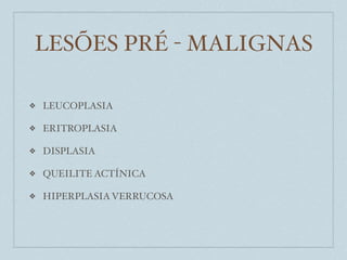 LESÕES PRÉ - MALIGNAS

❖   LEUCOPLASIA

❖   ERITROPLASIA

❖   DISPLASIA

❖   QUEILITE ACTÍNICA

❖   HIPERPLASIA VERRUCOSA
 