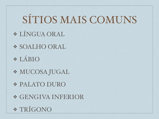 SÍTIOS MAIS COMUNS
❖   LÍNGUA ORAL
❖   SOALHO ORAL
❖   LÁBIO
❖   MUCOSA JUGAL
❖   PALATO DURO
❖   GENGIVA INFERIOR
❖   TRÍGONO
 