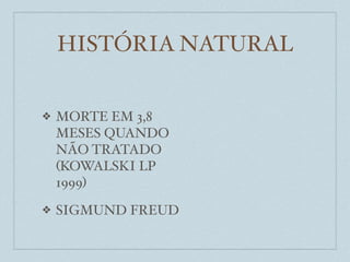 HISTÓRIA NATURAL


❖   MORTE EM 3,8
    MESES QUANDO
    NÃO TRATADO
    (KOWALSKI LP
    1999)
❖   SIGMUND FREUD
 