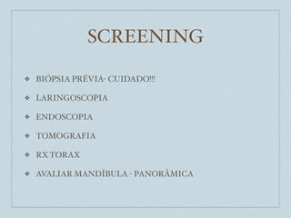 SCREENING

❖   BIÓPSIA PRÉVIA- CUIDADO!!!

❖   LARINGOSCOPIA

❖   ENDOSCOPIA

❖   TOMOGRAFIA

❖   RX TORAX

❖   AVALIAR MANDÍBULA - PANORÂMICA
 