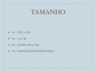 TAMANHO


❖   T1 - ATÉ 2 CM

❖   T2 – 2-4 CM

❖   T3 – ACIMA DE 4 CM

❖   T4 – INVASÃO DE ESTRUTURAS
 