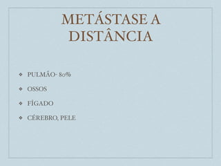 METÁSTASE A
              DISTÂNCIA

❖   PULMÃO- 80%

❖   OSSOS

❖   FÍGADO

❖   CÉREBRO, PELE
 