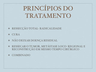 PRINCÍPIOS DO
            TRATAMENTO
❖   RESSECÇÃO TOTAL- RADICALIDADE

❖   CURA

❖   NÃO DEIXAR DOENÇA RESIDUAL

❖   RESSECAR O TUMOR, METÁSTASE LOCO- REGIONAL E
    RECONSTRUÇÃO EM MESMO TEMPO CIRÚRGICO

❖   COMBINADO
 
