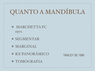 QUANTO A MANDÍBULA

❖    MARCHETTA FC
    1970
❖   SEGMENTAR
❖   MARGINAL
❖   RX PANORÂMICO   TAWLEY SE 1999
❖   TOMOGRAFIA
 