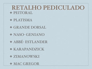 RETALHO PEDICULADO
❖   PEITORAL
❖   PLATISMA
❖   GRANDE DORSAL
❖   NASO- GENIANO
❖   ABBÉ- ESTLANDER
❖   KARAPANDZICK
❖   ZIMANOWSKI
❖   MAC GREGOR
 