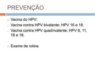 PREVENÇÃO
 Vacina do HPV:
o Vacina contra HPV bivalente: HPV 16 e 18.
o Vacina contra HPV quadrivalente: HPV 6, 11,
16 e 18.
 Exame de rotina
 