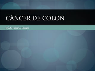 CÁNCER DE COLON
R3CG Juan C. Lázaro
 