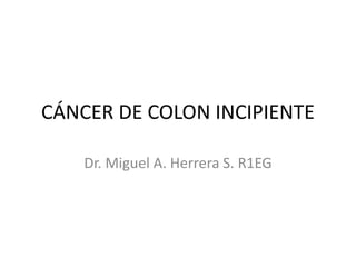 CÁNCER DE COLON INCIPIENTE
Dr. Miguel A. Herrera S. R1EG
 