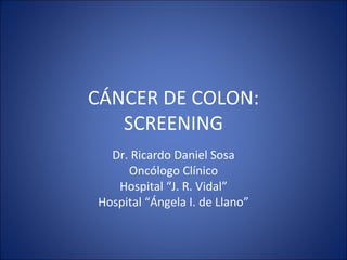 CÁNCER DE COLON: SCREENING Dr. Ricardo Daniel Sosa Oncólogo Clínico Hospital “J. R. Vidal” Hospital “Ángela I. de Llano” 