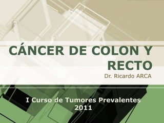 CÁNCER DE COLON Y RECTO Dr. Ricardo ARCA I Curso de Tumores Prevalentes 2011 