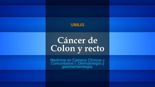 Cáncer de
Colon y recto
Medicina en Campos Clínicos y
Comunitarios I. Dermatología y
gastroenterología.
UBBJG
 