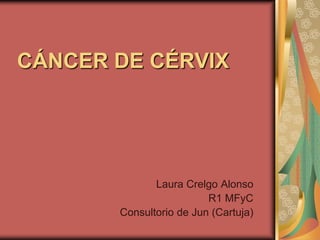 CÁNCER DE CÉRVIX




              Laura Crelgo Alonso
                         R1 MFyC
       Consultorio de Jun (Cartuja)
 