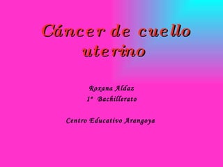 Cáncer de cuello uterino   Roxana Aldaz 1º  Bachillerato Centro Educativo Arangoya  
