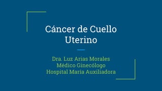 Cáncer de Cuello
Uterino
Dra. Luz Arias Morales
Médico Ginecólogo
Hospital María Auxiliadora
 
