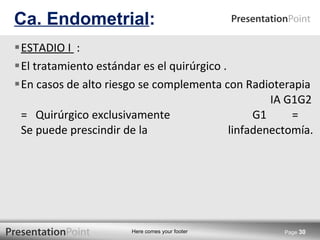 ESTADIO I  :    El tratamiento estándar es el quirúrgico . En casos de alto riesgo se complementa con Radioterapia  IA G1G2  =  Quirúrgico exclusivamente    G1  =  Se puede prescindir de la    linfadenectomía.  Ca. Endometrial : Page  