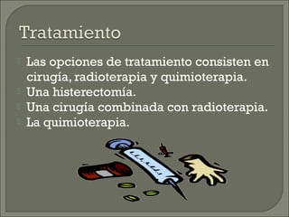    Las opciones de tratamiento consisten en
    cirugía, radioterapia y quimioterapia.
   Una histerectomía.
   Una cirugía combinada con radioterapia.
   La quimioterapia.
 