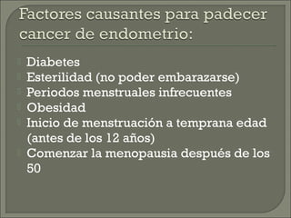    Diabetes
   Esterilidad (no poder embarazarse)
   Periodos menstruales infrecuentes
   Obesidad
   Inicio de menstruación a temprana edad
    (antes de los 12 años)
   Comenzar la menopausia después de los
    50
 