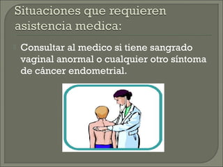    Consultar al medico si tiene sangrado
    vaginal anormal o cualquier otro síntoma
    de cáncer endometrial.
 