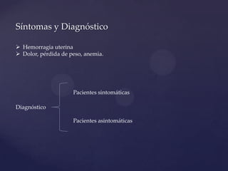 Síntomas y Diagnóstico
 Hemorragia uterina
 Dolor, pérdida de peso, anemia.

Pacientes sintomáticas
Diagnóstico
Pacientes asintomáticas

 