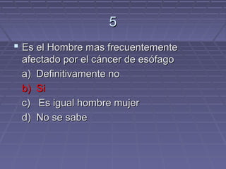 5
 Es el Hombre mas frecuentemente
 afectado por el cáncer de esófago
 a) Definitivamente no
 b) Si
 c) Es igual hombre mujer
 d) No se sabe
 