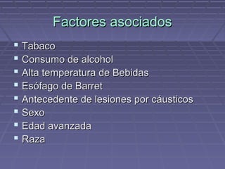 Factores asociados
 Tabaco
 Consumo de alcohol
 Alta temperatura de Bebidas
 Esófago de Barret
 Antecedente de lesiones por cáusticos
 Sexo
 Edad avanzada
 Raza
 