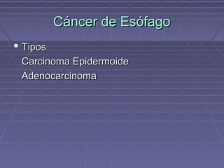 Cáncer de Esófago
 Tipos
 Carcinoma Epidermoide
 Adenocarcinoma
 