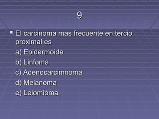 9
 El carcinoma mas frecuente en tercio
 proximal es
 a) Epidermoide
 b) Linfoma
 c) Adenocarcimnoma
 d) Melanoma
 e) Leiomioma
 