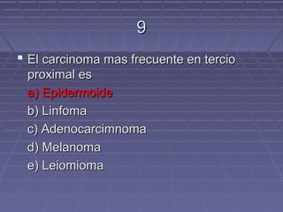 9
 El carcinoma mas frecuente en tercio
 proximal es
 a) Epidermoide
 b) Linfoma
 c) Adenocarcimnoma
 d) Melanoma
 e) Leiomioma
 
