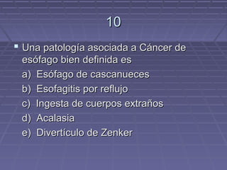 10
 Una patología asociada a Cáncer de
 esófago bien definida es
 a) Esófago de cascanueces
 b) Esofagitis por reflujo
 c) Ingesta de cuerpos extraños
 d) Acalasia
 e) Divertículo de Zenker
 