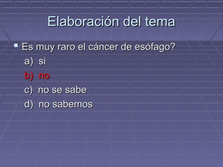 Elaboración del tema
 Es muy raro el cáncer de esófago?
  a)   si
  b)   no
  c)   no se sabe
  d)   no sabemos
 