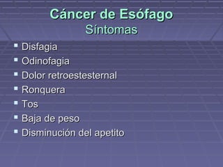 Cáncer de Esófago
                Síntomas
 Disfagia
 Odinofagia
 Dolor retroestesternal
 Ronquera
 Tos
 Baja de peso
 Disminución del apetito
 