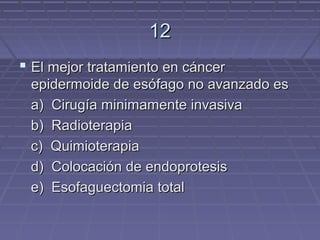12
 El mejor tratamiento en cáncer
 epidermoide de esófago no avanzado es
 a) Cirugía minimamente invasiva
 b) Radioterapia
 c) Quimioterapia
 d) Colocación de endoprotesis
 e) Esofaguectomia total
 