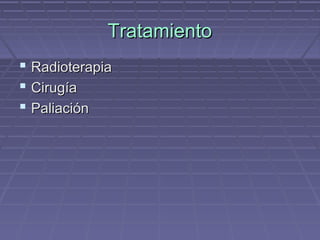 Tratamiento
 Radioterapia
 Cirugía
 Paliación
 