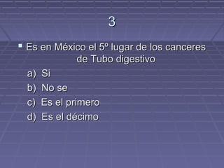3
 Es en México el 5º lugar de los canceres
              de Tubo digestivo
  a)   Si
  b)   No se
  c)   Es el primero
  d)   Es el décimo
 