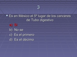 3
 Es en México el 5º lugar de los canceres
              de Tubo digestivo
  a)   Si
  b)   No se
  c)   Es el primero
  d)   Es el décimo
 