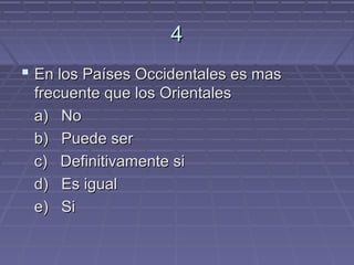 4
 En los Países Occidentales es mas
 frecuente que los Orientales
 a) No
 b) Puede ser
 c) Definitivamente si
 d) Es igual
 e) Si
 