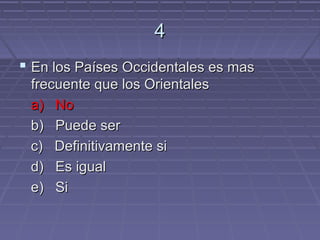 4
 En los Países Occidentales es mas
 frecuente que los Orientales
 a) No
 b) Puede ser
 c) Definitivamente si
 d) Es igual
 e) Si
 
