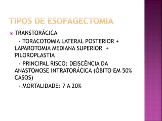  TRANSTORÁCICA
- TORACOTOMIA LATERAL POSTERIOR +
LAPAROTOMIA MEDIANA SUPERIOR +
PILOROPLASTIA
- PRINCIPAL RISCO: DEISCÊNCIA DA
ANASTOMOSE INTRATORÁCICA (ÓBITO EM 50%
CASOS)
- MORTALIDADE: 7 A 20%
 