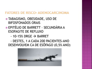  TABAGISMO, OBESIDADE, USO DE
BIFOSFONADOS ORAIS
 EPITÉLIO DE BARRETT – SECUNDÁRIA A
ESOFAGITE DE REFLUXO
- 10-15% DRGE  BARRET
- DESTES, 1 A CADA 200 PACIENTES-ANO
DESENVOLVEM CA DE ESÔFAGO (0,5% ANO)
 