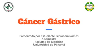 Cáncer Gástrico
Presentado por estudiante Gibraham Ramos
X semestre
Facultad de Medicina
Universidad de Panamá
 